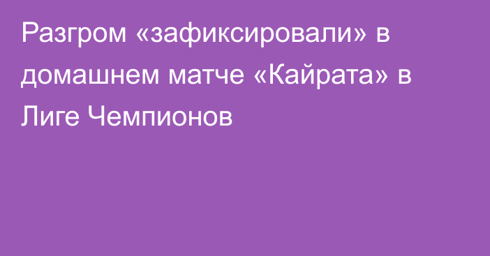 Разгром «зафиксировали» в домашнем матче «Кайрата» в Лиге Чемпионов