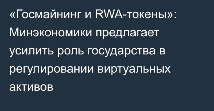 «Госмайнинг и RWA-токены»: Минэкономики предлагает усилить роль государства в регулировании виртуальных активов