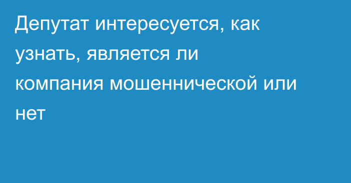 Депутат интересуется, как узнать,  является ли компания мошеннической или нет