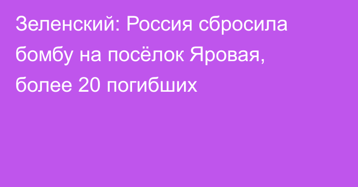 Зеленский: Россия сбросила бомбу на посёлок Яровая, более 20 погибших