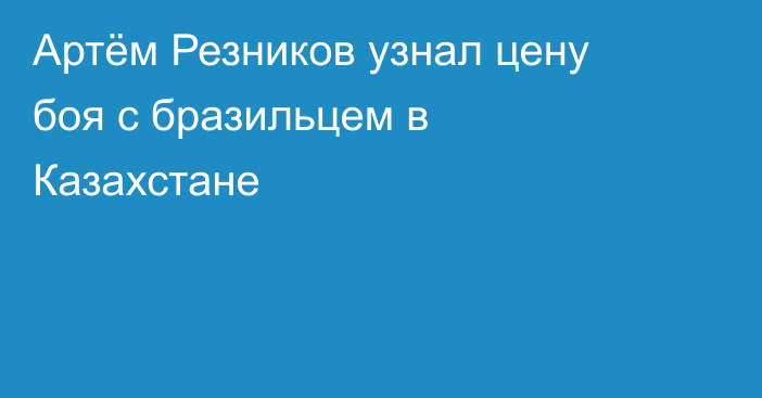 Артём Резников узнал цену боя с бразильцем в Казахстане