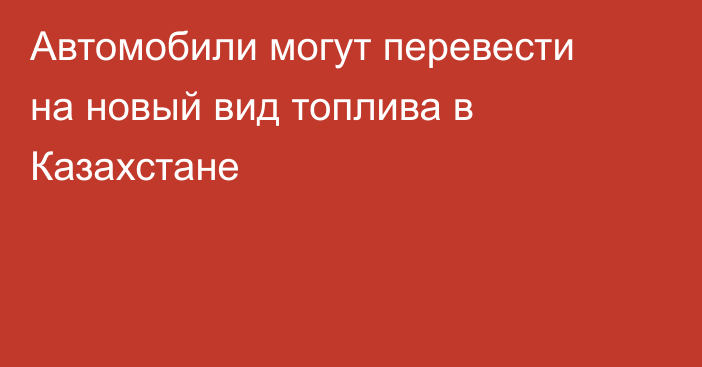 Автомобили могут перевести на новый вид топлива в Казахстане