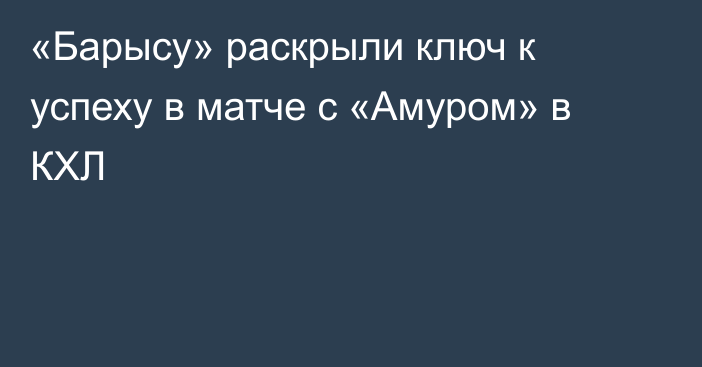«Барысу» раскрыли ключ к успеху в матче с «Амуром» в КХЛ