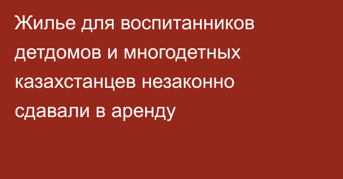 Жилье для воспитанников детдомов и многодетных казахстанцев незаконно сдавали в аренду