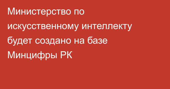 Министерство по искусственному интеллекту будет создано на базе Минцифры РК