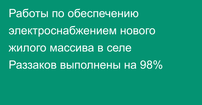 Работы по обеспечению электроснабжением нового жилого массива в селе Раззаков выполнены на 98%