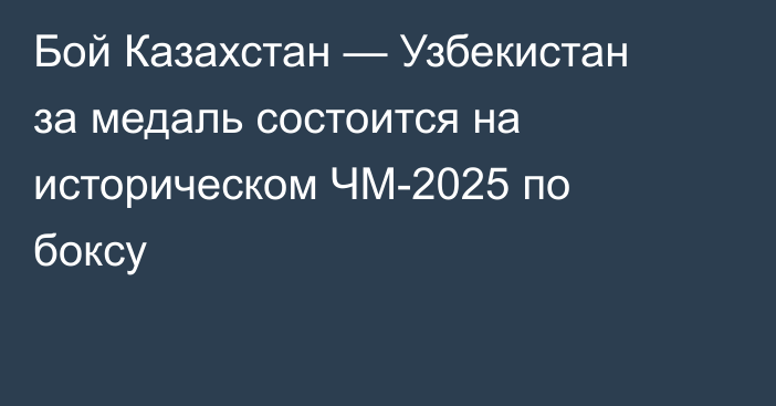 Бой Казахстан — Узбекистан за медаль состоится на историческом ЧМ-2025 по боксу