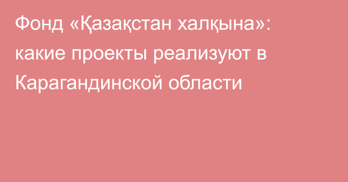 Фонд «Қазақстан халқына»: какие проекты реализуют в Карагандинской области