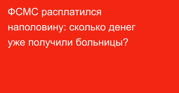 ФСМС расплатился наполовину: сколько денег уже получили больницы?