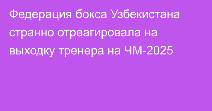 Федерация бокса Узбекистана странно отреагировала на выходку тренера на ЧМ-2025