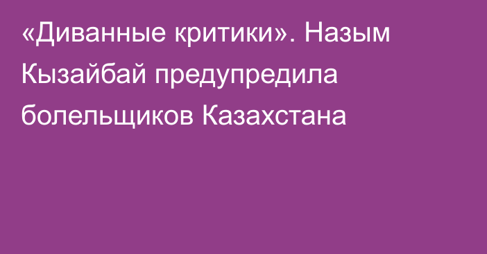 «Диванные критики». Назым Кызайбай предупредила болельщиков Казахстана