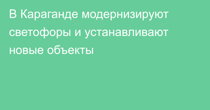 В Караганде модернизируют светофоры и устанавливают новые объекты