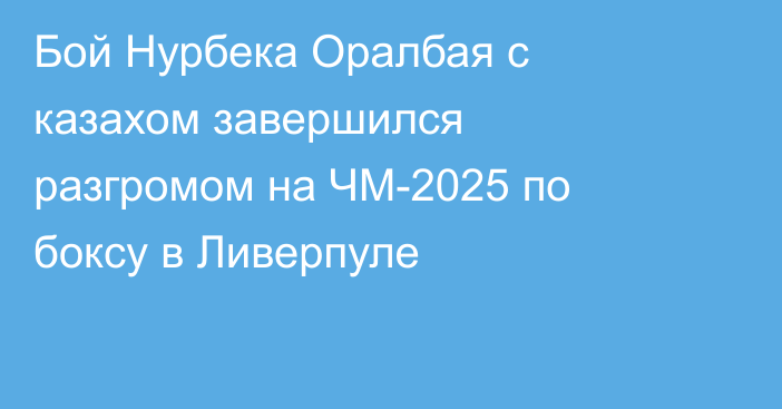 Бой Нурбека Оралбая с казахом завершился разгромом на ЧМ-2025 по боксу в Ливерпуле