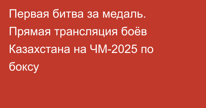 Первая битва за медаль. Прямая трансляция боёв Казахстана на ЧМ-2025 по боксу