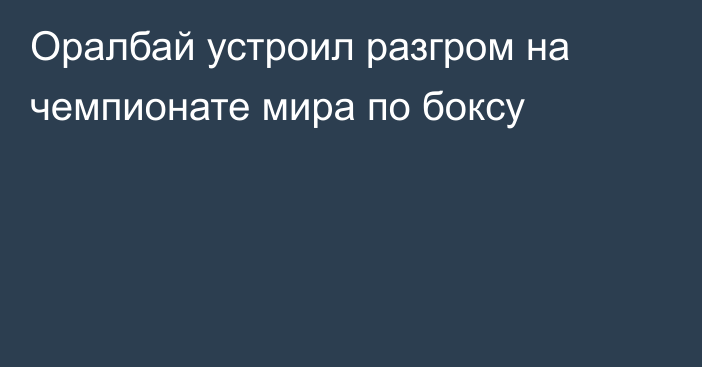 Оралбай устроил разгром на чемпионате мира по боксу