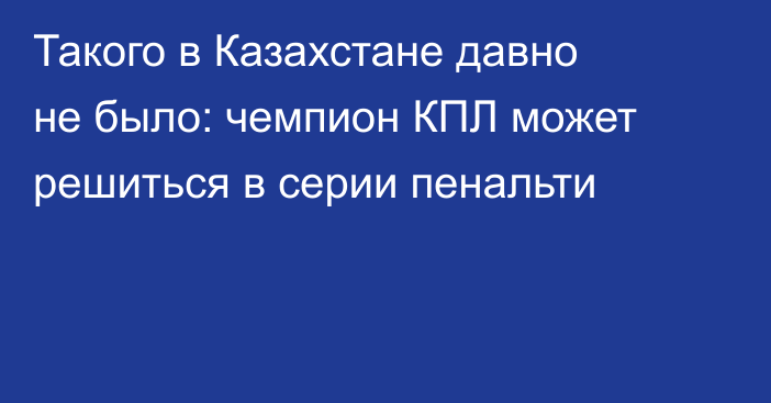 Такого в Казахстане давно не было: чемпион КПЛ может решиться в серии пенальти