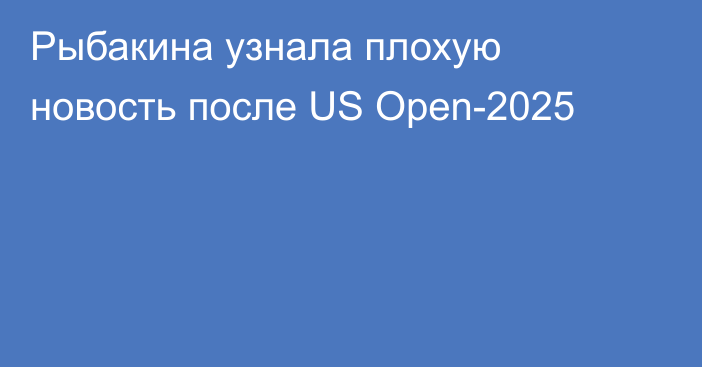 Рыбакина узнала плохую новость после US Open-2025