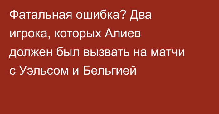 Фатальная ошибка? Два игрока, которых Алиев должен был вызвать на матчи с Уэльсом и Бельгией