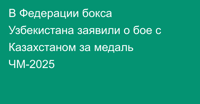 В Федерации бокса Узбекистана заявили о бое с Казахстаном за медаль ЧМ-2025