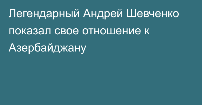 Легендарный Андрей Шевченко показал свое отношение к Азербайджану
