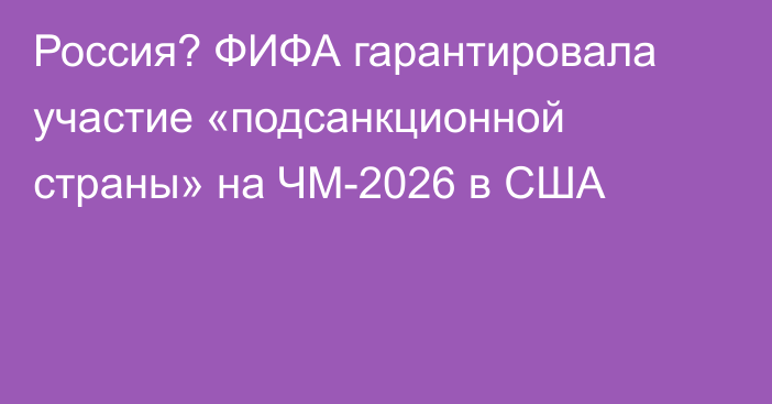 Россия? ФИФА гарантировала участие «подсанкционной страны» на ЧМ-2026 в США