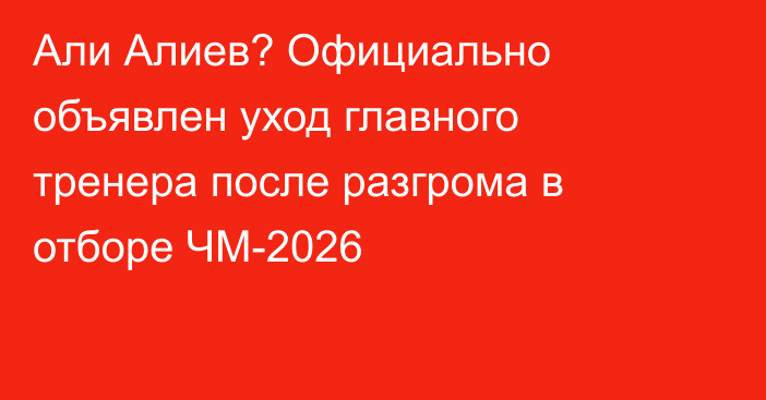 Али Алиев? Официально объявлен уход главного тренера после разгрома в отборе ЧМ-2026