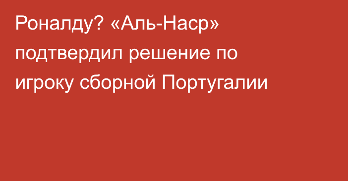 Роналду? «Аль-Наср» подтвердил решение по игроку сборной Португалии