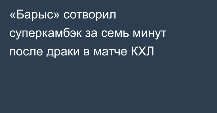 «Барыс» сотворил суперкамбэк за семь минут после драки в матче КХЛ