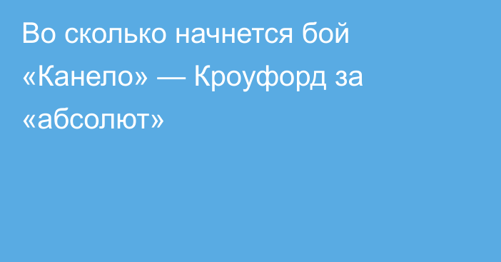 Во сколько начнется бой «Канело» — Кроуфорд за «абсолют»