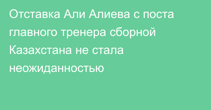 Отставка Али Алиева с поста главного тренера сборной Казахстана не стала неожиданностью