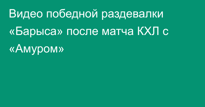 Видео победной раздевалки «Барыса» после матча КХЛ с «Амуром»