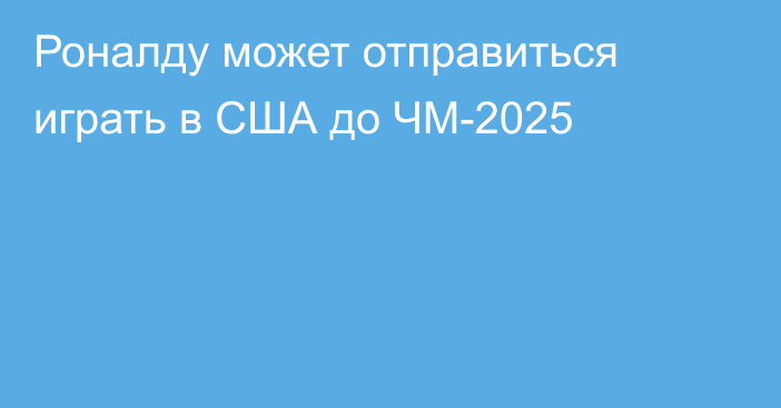Роналду может отправиться играть в США до ЧМ-2025