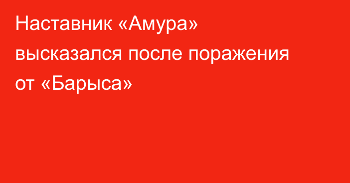 Наставник «Амура» высказался после поражения от «Барыса»