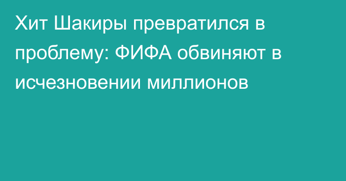 Хит Шакиры превратился в проблему: ФИФА обвиняют в исчезновении миллионов