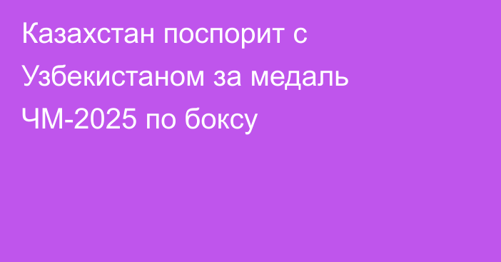 Казахстан поспорит с Узбекистаном за медаль ЧМ-2025 по боксу
