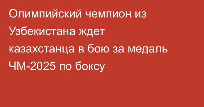Олимпийский чемпион из Узбекистана ждет казахстанца в бою за медаль ЧМ-2025 по боксу