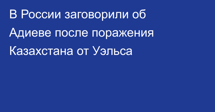 В России заговорили об Адиеве после поражения Казахстана от Уэльса
