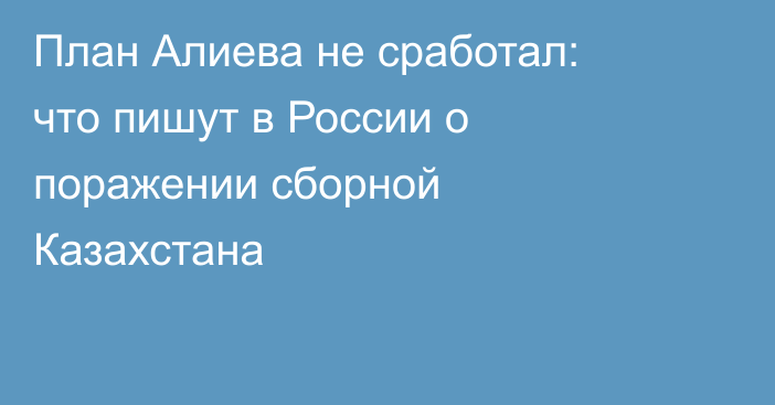 План Алиева не сработал: что пишут в России о поражении сборной Казахстана