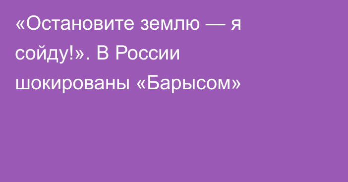 «Остановите землю — я сойду!». В России шокированы «Барысом»