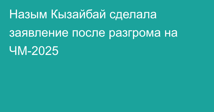 Назым Кызайбай сделала заявление после разгрома на ЧМ-2025