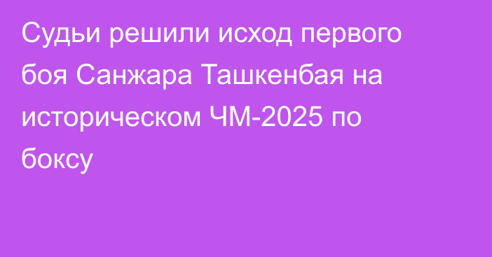 Судьи решили исход первого боя Санжара Ташкенбая на историческом ЧМ-2025 по боксу
