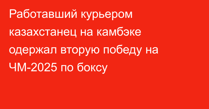 Работавший курьером казахстанец на камбэке одержал вторую победу на ЧМ-2025 по боксу