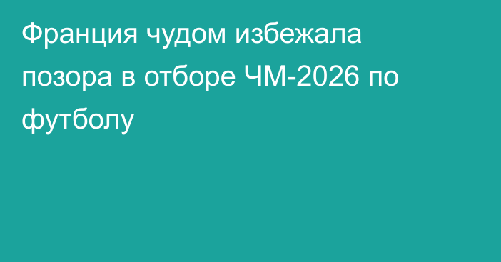 Франция чудом избежала позора в отборе ЧМ-2026 по футболу