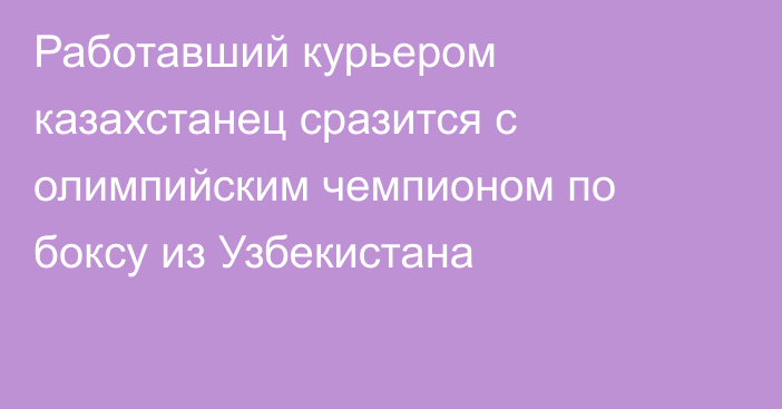 Работавший курьером казахстанец сразится с олимпийским чемпионом по боксу из Узбекистана