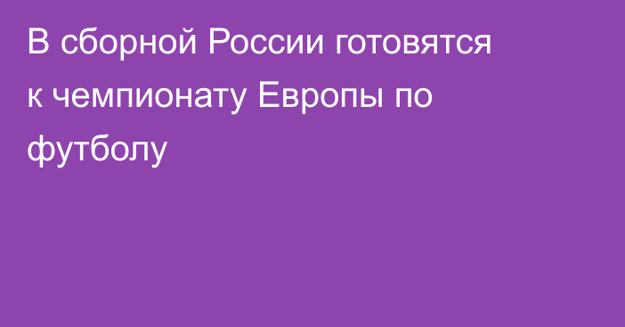 В сборной России готовятся к чемпионату Европы по футболу