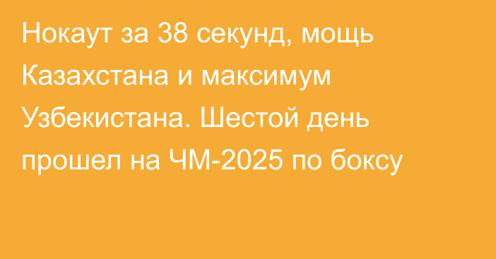 Нокаут за 38 секунд, мощь Казахстана и максимум Узбекистана. Шестой день прошел на ЧМ-2025 по боксу