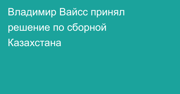 Владимир Вайсс принял решение по сборной Казахстана