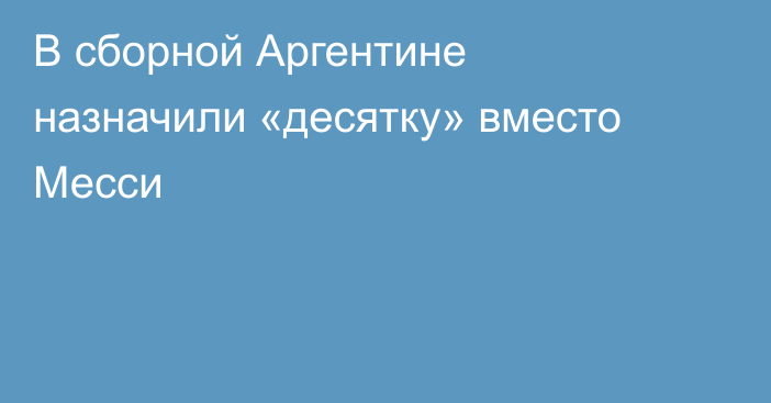 В сборной Аргентине назначили «десятку» вместо Месси