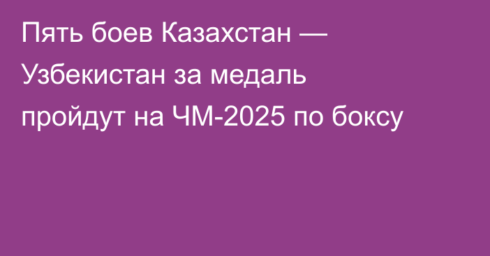 Пять боев Казахстан — Узбекистан за медаль пройдут на ЧМ-2025 по боксу