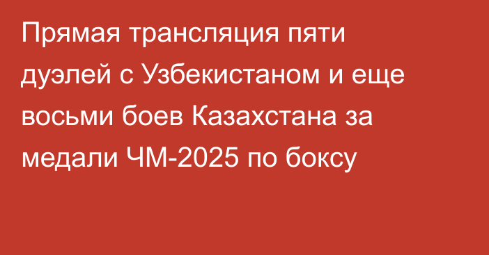 Прямая трансляция пяти дуэлей с Узбекистаном и еще восьми боев Казахстана за медали ЧМ-2025 по боксу